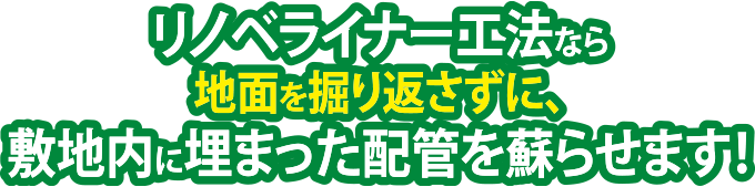 リノベライナー工法なら地面を掘り返さずに、敷地内に埋まった配管を蘇らせます！